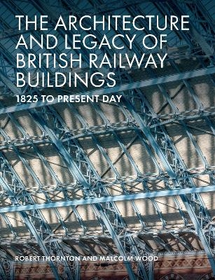 The Architecture and Legacy of British Railway Buildings - Robert Thornton, Malcolm Wood