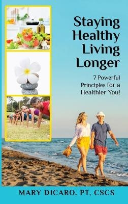 Staying Healthy Living Longer - 7 Powerful Principles for a Healthier You! - Mary Dicaro