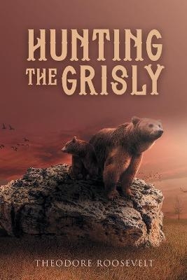 Hunting the Grisly - Theodore Roosevelt