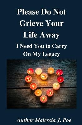 Please Do Not Grieve Your Life Away, I Need You To Carry On My Legacy - Malessia J Poe