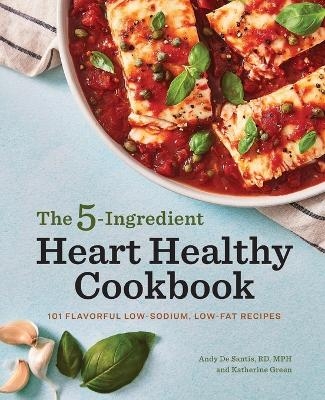 The 5-Ingredient Heart Healthy Cookbook - Andy De Santis RD MPH, Katherine Green