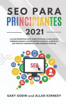 SEO PARA PRINCIPIANTES 2021 La guía definitiva para principiantes para tener éxito en la publicidad, dominar Google, hacer crecer su marca, aumentar sus ventas y ganancias como ingresos pasivos - Gary Godin, Allan Kennedy