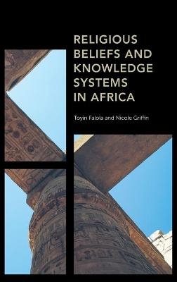 Religious Beliefs and Knowledge Systems in Africa - Toyin Falola, Nicole Griffin