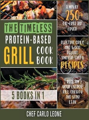 The Timeless Protein-Based Grill Cookbook [5 IN 1] -  Chef Carlo Leone