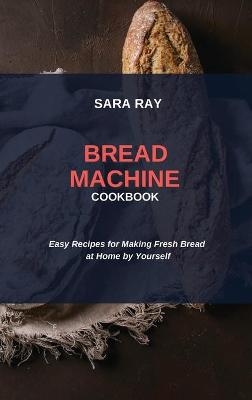 Bread Machine Cookbook - Sara Ray