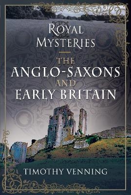 Royal Mysteries: The Anglo-Saxons and Early Britain - Timothy Venning