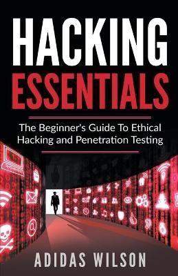 Hacking Essentials - The Beginner's Guide To Ethical Hacking And Penetration Testing - Adidas Wilson