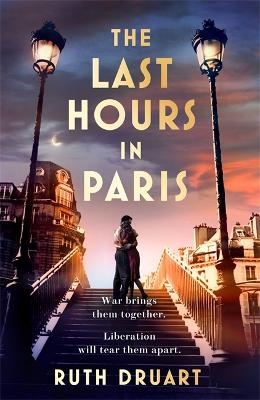 The Last Hours in Paris: A powerful, moving and redemptive story of wartime love and sacrifice for fans of historical fiction - Ruth Druart