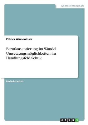 Berufsorientierung im Wandel. Umsetzungsmöglichkeiten im Handlungsfeld Schule - Patrick Winnewisser