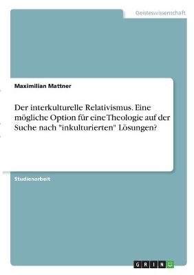 Der interkulturelle Relativismus. Eine mÃ¶gliche Option fÃ¼r eine Theologie auf der Suche nach "inkulturierten" LÃ¶sungen? - Maximilian Mattner