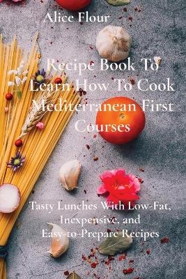 Recipe Book To Learn How To Cook Mediterranean First Courses - Alice Flour