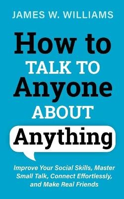 How to Talk to Anyone About Anything - James W Williams