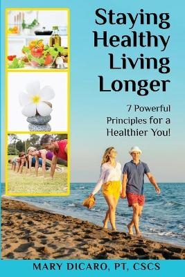 Staying Healthy, Living Longer - 7 Powerful Principles for a Healthier You! - Mary Dicaro