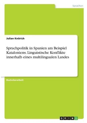 Sprachpolitik in Spanien am Beispiel Kataloniens. Linguistische Konflikte innerhalb eines multilingualen Landes - Julian KnÃ¶rich