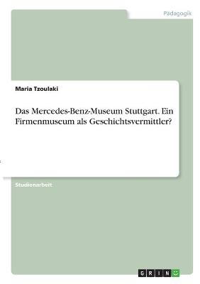 Das Mercedes-Benz-Museum Stuttgart. Ein Firmenmuseum als Geschichtsvermittler? - Maria Tzoulaki