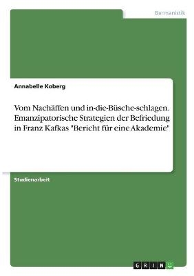 Vom NachÃ¤ffen und in-die-BÃ¼sche-schlagen. Emanzipatorische Strategien der Befriedung in Franz Kafkas "Bericht fÃ¼r eine Akademie" - Annabelle Koberg