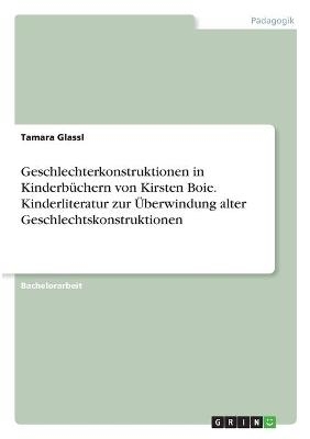 Geschlechterkonstruktionen in KinderbÃ¼chern von Kirsten Boie. Kinderliteratur zur Ãberwindung alter Geschlechtskonstruktionen - Tamara Glassl