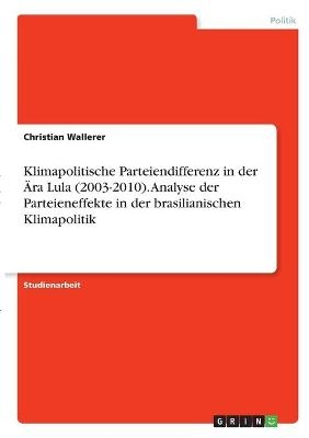 Klimapolitische Parteiendifferenz in der Ãra Lula (2003-2010). Analyse der Parteieneffekte in der brasilianischen Klimapolitik - Christian Wallerer