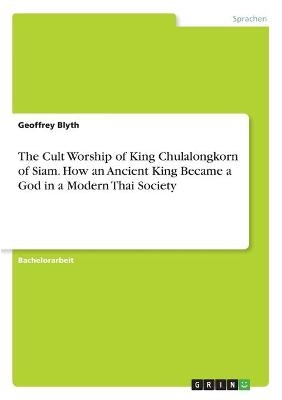 The Cult Worship of King Chulalongkorn of Siam. How an Ancient King Became a God in a Modern Thai Society - Geoffrey Blyth