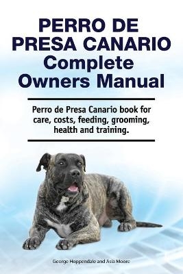 Perro de Presa Canario Complete Owners Manual. Perro de Presa Canario book for care, costs, feeding, grooming, health and training. - Asia Moore, George Hoppendale