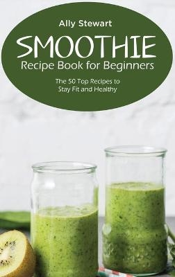 Smoothie Recipe Book for Beginners - Ally Stewart