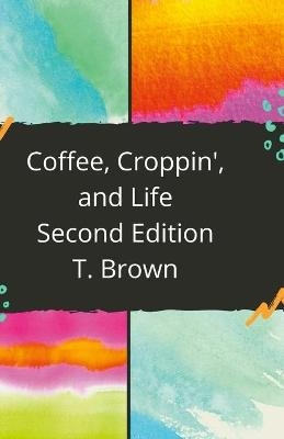 Coffee, Croppin', and Life 2nd Edition - T Brown