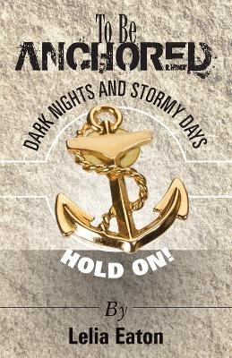 To Be Anchored; Dark Nights and Stormy Days. Hold On! - Lelia Eaton