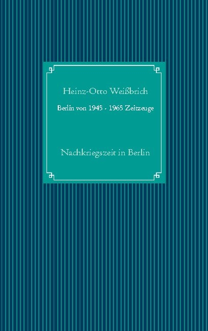 Berlin von 1945 - 1965 Zeitzeuge - Heinz-Otto Weißbrich