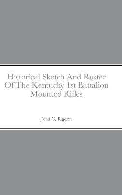 Historical Sketch And Roster Of The Kentucky 1st Battalion Mounted Rifles - John C Rigdon