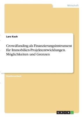 Crowdfunding als Finanzierungsinstrument für Immobilien-Projektentwicklungen. Möglichkeiten und Grenzen - Lars Koch