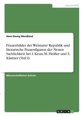 Frauenbilder der Weimarer Republik und literarische Frauenfiguren der Neuen Sachlichkeit bei I. Keun, M. FleiÃer und E. KÃ¤stner (Teil I) - Hans-Georg Wendland