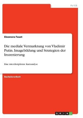 Die mediale Vermarktung von Vladimir Putin. Imagebildung und Strategien der Inszenierung - Eleonora Faust