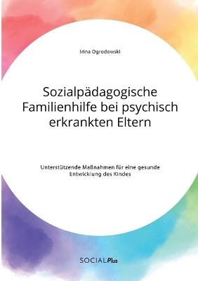 SozialpÃ¤dagogische Familienhilfe bei psychisch erkrankten Eltern. UnterstÃ¼tzende MaÃnahmen fÃ¼r eine gesunde Entwicklung des Kindes - Irina Ogrodowski