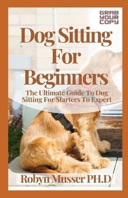 Dog Sitting For Beginners - Robyn Musser Ph D