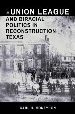 The Union League and Biracial Politics in Reconstruction Texas - Carl H. Moneyhon