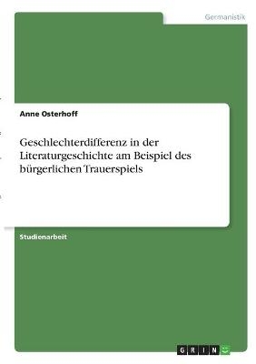 Geschlechterdifferenz in der Literaturgeschichte am Beispiel des bÃ¼rgerlichen Trauerspiels - Anne Osterhoff