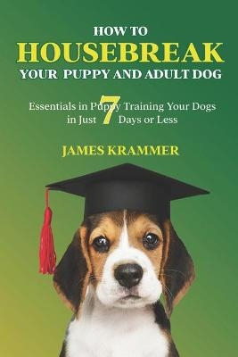 How to Housebreak Your Puppy and Adult Dog - James Krammer