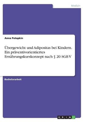 Übergewicht und Adipositas bei Kindern. Ein präventivorientiertes Ernährungskurskonzept nach    20 SGB V - Anna Potapkin