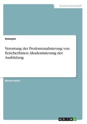 Verortung der Professionalisierung von ErzieherInnen. Akademisierung der Ausbildung -  Anonym