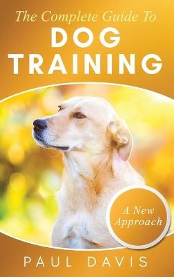 The Complete Guide To Dog Training A How-To Set of Techniques and Exercises for Dogs of Any Species and Ages - Paul Davis