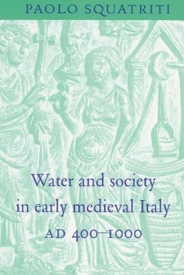 Water and Society in Early Medieval Italy, AD 400–1000 - Paolo Squatriti