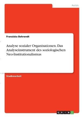 Analyse sozialer Organisationen. Das Analyseinstrument des soziologischen Neo-Institutionalismus - Franziska Behrendt