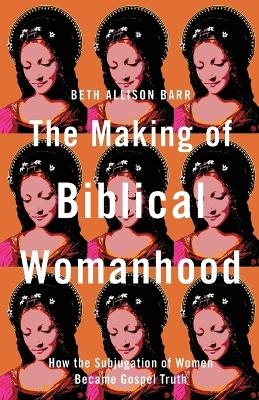 The Making of Biblical Womanhood – How the Subjugation of Women Became Gospel Truth - Beth Allison Barr