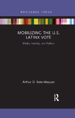 Mobilizing the U.S. Latinx Vote - Arthur D. Soto-Vásquez