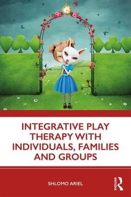 Integrative Play Therapy with Individuals, Families and Groups - Shlomo Ariel