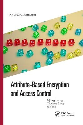 Attribute-Based Encryption and Access Control - Dijiang Huang, Qiuxiang Dong, Yan Zhu