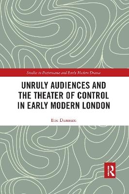 Unruly Audiences and the Theater of Control in Early Modern London - Eric Dunnum