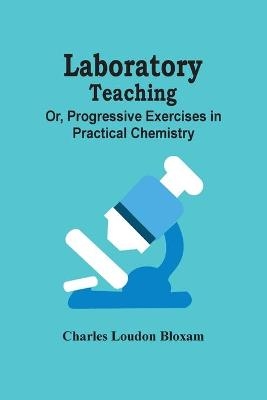 Laboratory Teaching; Or, Progressive Exercises In Practical Chemistry - Charles Loudon Bloxam