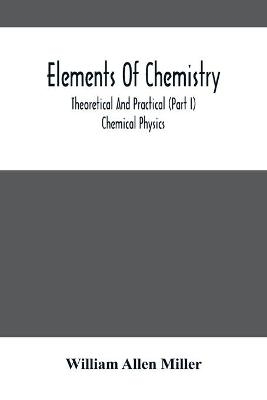 Elements Of Chemistry; Theoretical And Practical (Part I) Chemical Physics - William Allen Miller