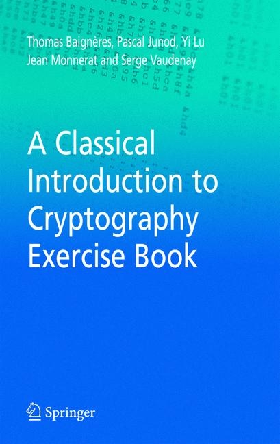 A Classical Introduction to Cryptography Exercise Book - Thomas Baigneres, Pascal Junod, Yi Lu, Jean Monnerat, Serge Vaudenay